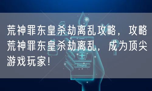 荒神罪东皇杀劫离乱攻略，攻略荒神罪东皇杀劫离乱，成为顶尖游戏玩家！
