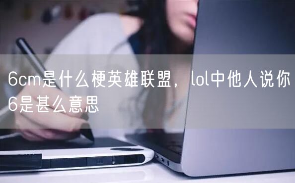 6cm是什么梗英雄联盟，lol中他人说你6是甚么意思