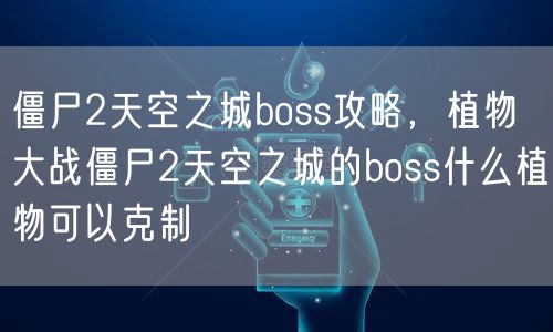 僵尸2天空之城boss攻略，植物大战僵尸2天空之城的boss什么植物可以克制