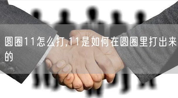 圆圈11怎么打,11是如何在圆圈里打出来的