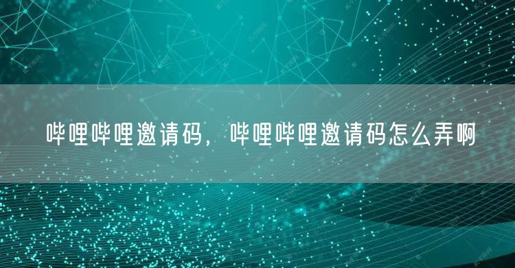 哔哩哔哩邀请码，哔哩哔哩邀请码怎么弄啊
