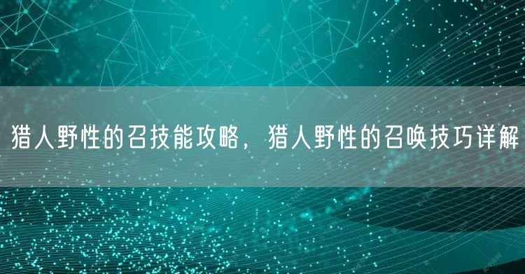 猎人野性的召技能攻略，猎人野性的召唤技巧详解