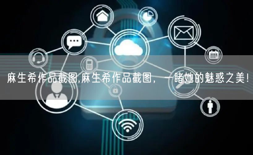 麻生希作品截图,麻生希作品截图，一睹她的魅惑之美！