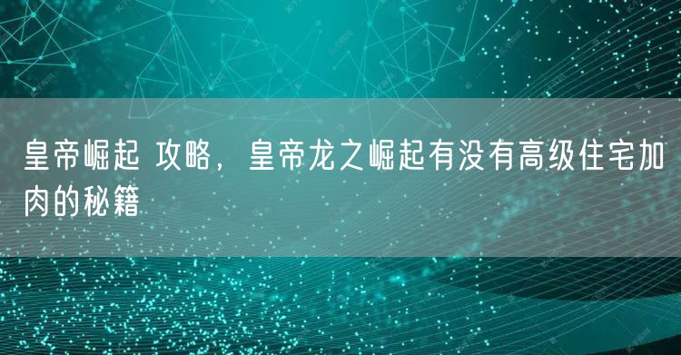 皇帝崛起 攻略，皇帝龙之崛起有没有高级住宅加肉的秘籍