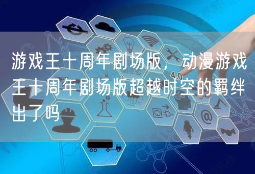 游戏王十周年剧场版，动漫游戏王十周年剧场版超越时空的羁绊出了吗