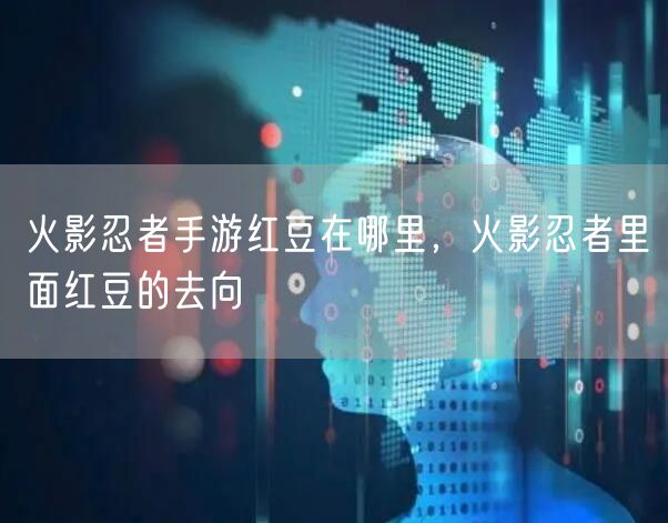火影忍者手游红豆在哪里，火影忍者里面红豆的去向