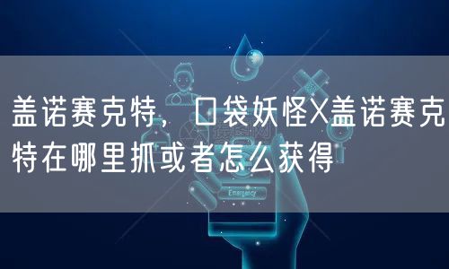 盖诺赛克特，口袋妖怪X盖诺赛克特在哪里抓或者怎么获得