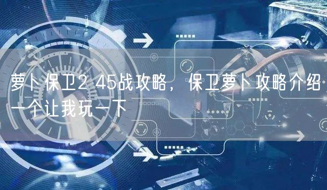 萝卜保卫2 45战攻略，保卫萝卜攻略介绍一个让我玩一下