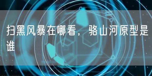 扫黑风暴在哪看，骆山河原型是谁