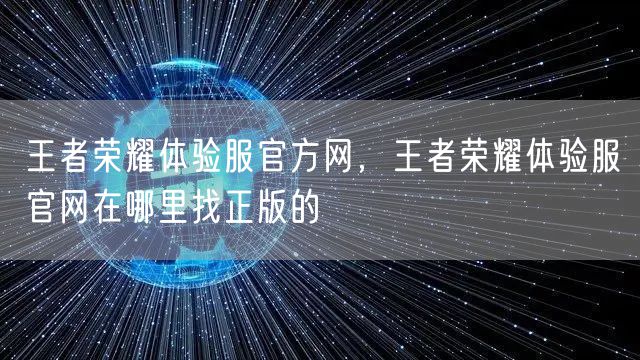 王者荣耀体验服官方网，王者荣耀体验服官网在哪里找正版的