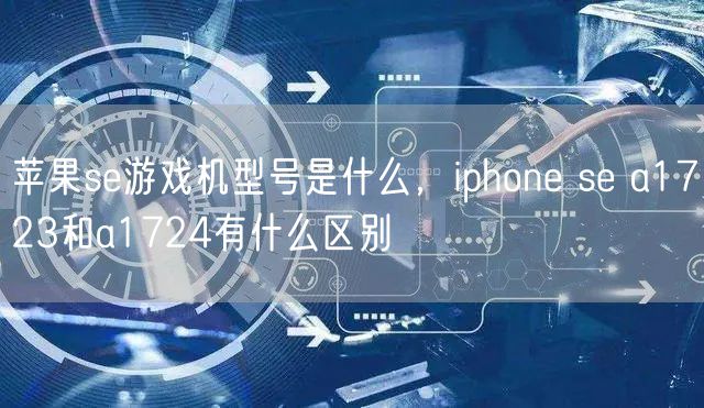苹果se游戏机型号是什么，iphone se a1723和a1724有什么区别