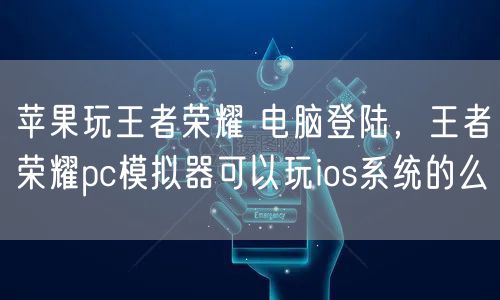 苹果玩王者荣耀 电脑登陆，王者荣耀pc模拟器可以玩ios系统的么