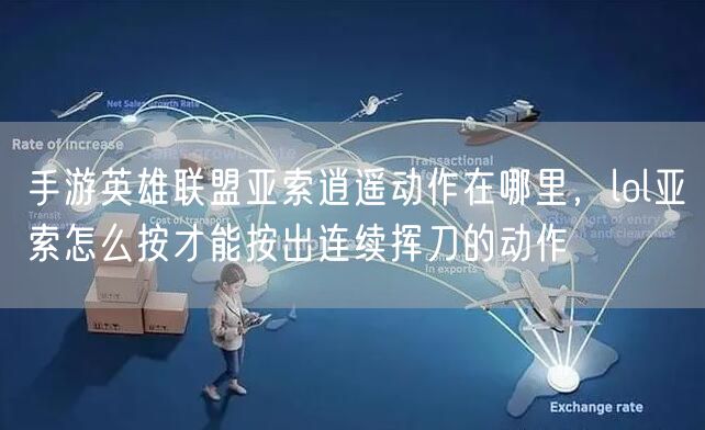 手游英雄联盟亚索逍遥动作在哪里，lol亚索怎么按才能按出连续挥刀的动作