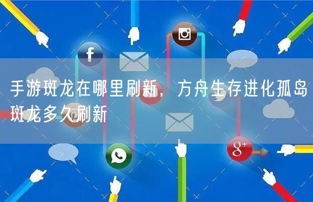 手游斑龙在哪里刷新，方舟生存进化孤岛斑龙多久刷新