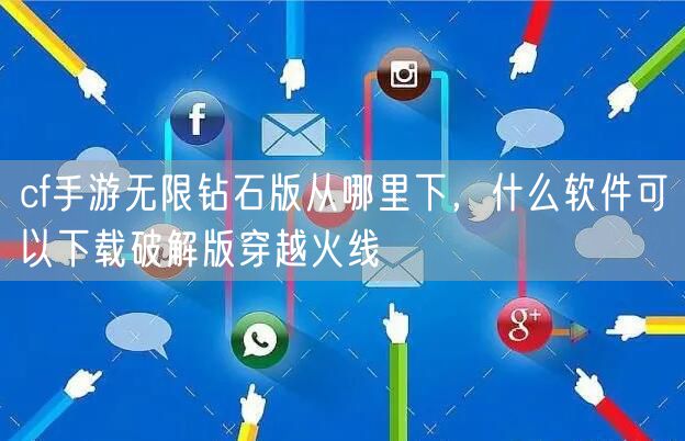 cf手游无限钻石版从哪里下，什么软件可以下载破解版穿越火线