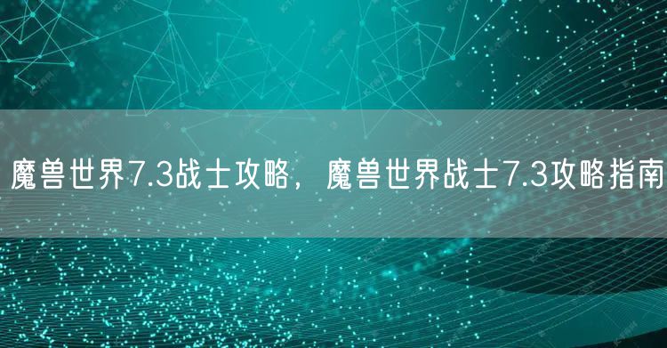 魔兽世界7.3战士攻略，魔兽世界战士7.3攻略指南