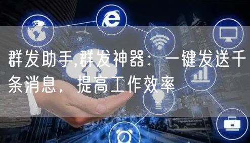 群发助手,群发神器：一键发送千条消息，提高工作效率