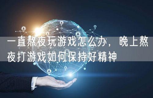 一直熬夜玩游戏怎么办，晚上熬夜打游戏如何保持好精神