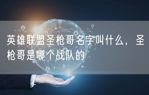 英雄联盟圣枪哥名字叫什么，圣枪哥是哪个战队的