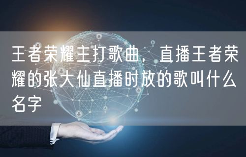 王者荣耀主打歌曲，直播王者荣耀的张大仙直播时放的歌叫什么名字