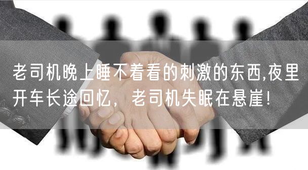 老司机晚上睡不着看的刺激的东西,夜里开车长途回忆，老司机失眠在悬崖！