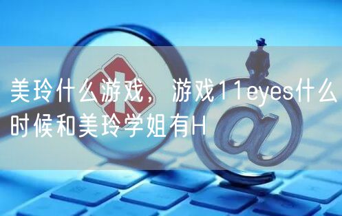 美玲什么游戏，游戏11eyes什么时候和美玲学姐有H