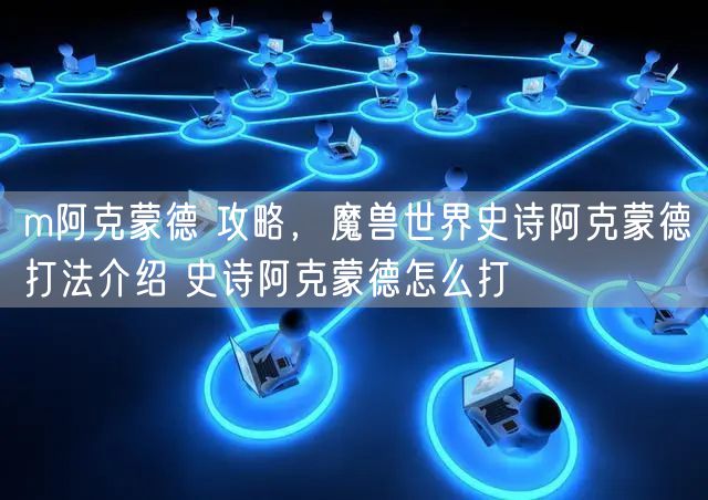 m阿克蒙德 攻略，魔兽世界史诗阿克蒙德打法介绍 史诗阿克蒙德怎么打