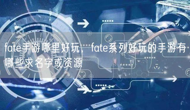 fate手游哪里好玩，fate系列好玩的手游有哪些求名字或资源