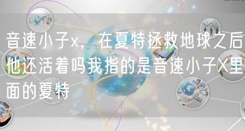 音速小子x，在夏特拯救地球之后他还活着吗我指的是音速小子X里面的夏特