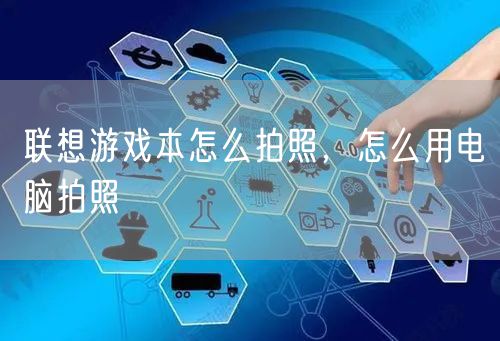 联想游戏本怎么拍照，怎么用电脑拍照