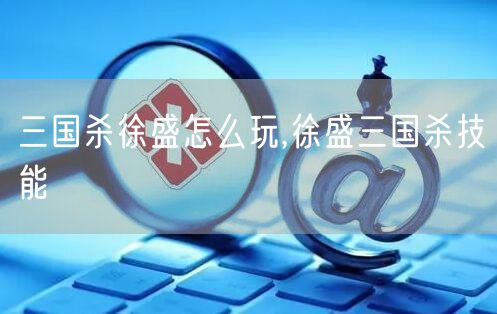 三国杀徐盛怎么玩,徐盛三国杀技能