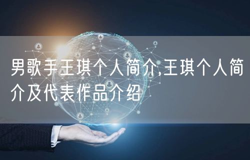 男歌手王琪个人简介,王琪个人简介及代表作品介绍