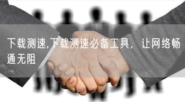 下载测速,下载测速必备工具，让网络畅通无阻