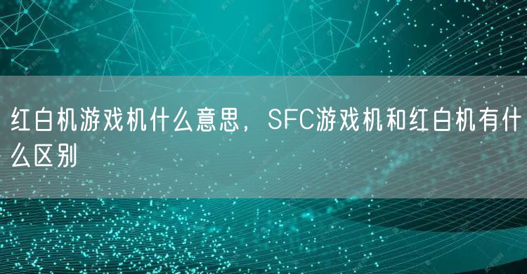 红白机游戏机什么意思，SFC游戏机和红白机有什么区别