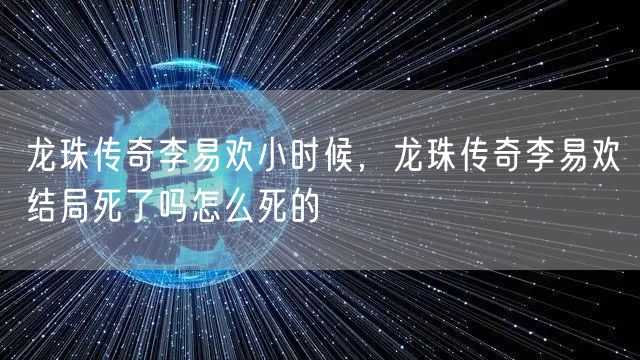 龙珠传奇李易欢小时候，龙珠传奇李易欢结局死了吗怎么死的