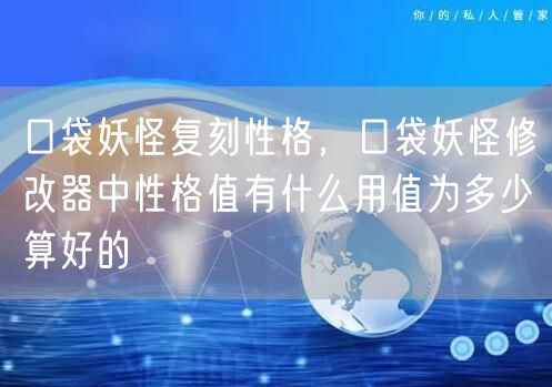 口袋妖怪复刻性格，口袋妖怪修改器中性格值有什么用值为多少算好的
