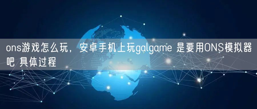 ons游戏怎么玩，安卓手机上玩galgame 是要用ONS模拟器吧 具体过程