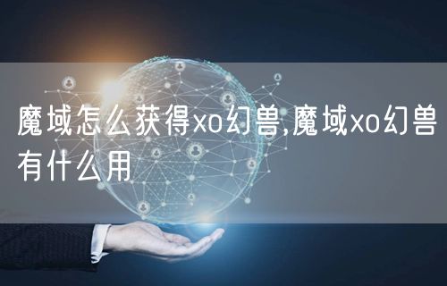 魔域怎么获得xo幻兽,魔域xo幻兽有什么用