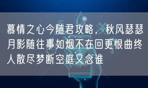 慕情之心今随君攻略，秋风瑟瑟月影随往事如烟不在回更恨曲终人散尽梦断空庭又念谁