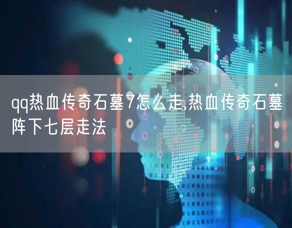 qq热血传奇石墓7怎么走,热血传奇石墓阵下七层走法