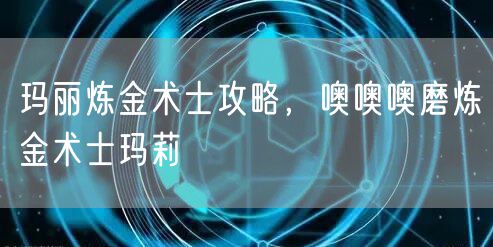 玛丽炼金术士攻略，噢噢噢磨炼金术士玛莉