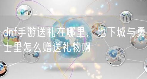 dnf手游送礼在哪里，地下城与勇士里怎么赠送礼物啊
