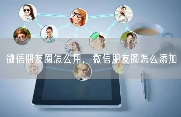 微信朋友圈怎么用，微信朋友圈怎么添加