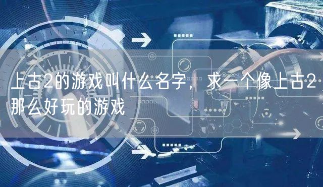 上古2的游戏叫什么名字，求一个像上古2那么好玩的游戏