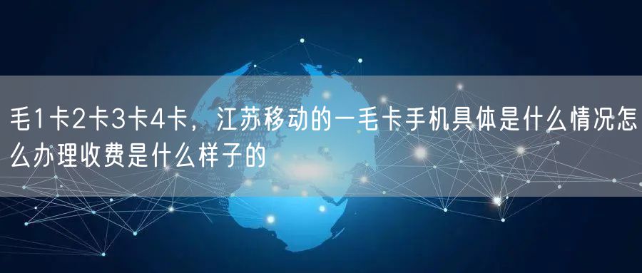 毛1卡2卡3卡4卡，江苏移动的一毛卡手机具体是什么情况怎么办理收费是什么样子的