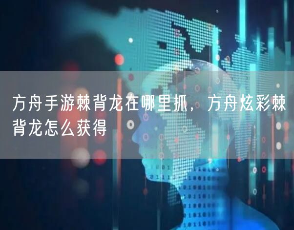 方舟手游棘背龙在哪里抓，方舟炫彩棘背龙怎么获得