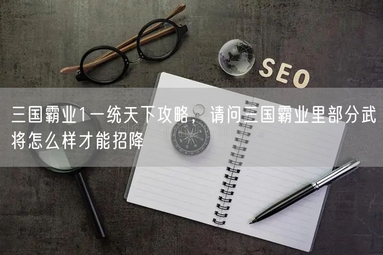 三国霸业1一统天下攻略，请问三国霸业里部分武将怎么样才能招降