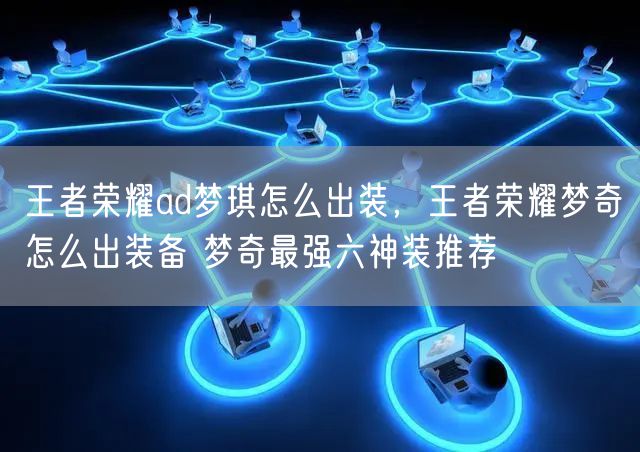 王者荣耀ad梦琪怎么出装，王者荣耀梦奇怎么出装备 梦奇最强六神装推荐