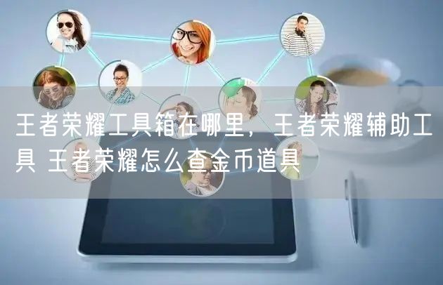 王者荣耀工具箱在哪里，王者荣耀辅助工具 王者荣耀怎么查金币道具