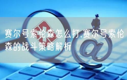 赛尔号索伦森怎么打,赛尔号索伦森的战斗策略解析